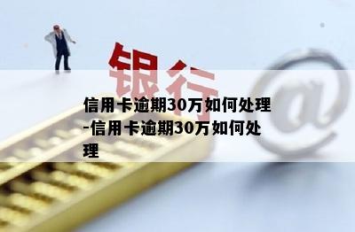 信用卡逾期30万如何处理-信用卡逾期30万如何处理