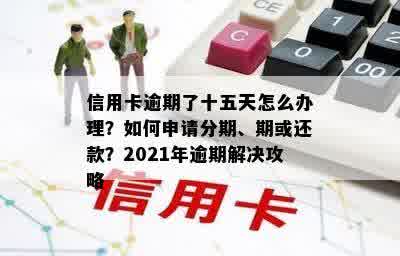 信用卡逾期了十五天怎么办理？如何申请分期、期或还款？2021年逾期解决攻略