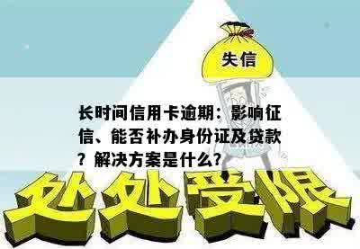 长时间信用卡逾期：影响征信、能否补办身份证及贷款？解决方案是什么？