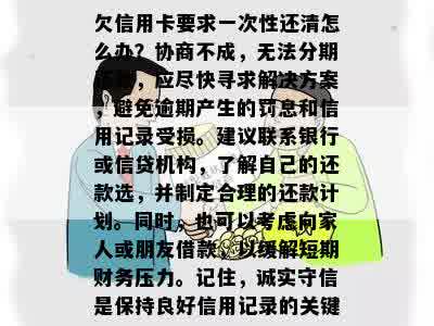 欠信用卡要求一次性还清怎么办？协商不成，无法分期还款，应尽快寻求解决方案，避免逾期产生的罚息和信用记录受损。建议联系银行或信贷机构，了解自己的还款选，并制定合理的还款计划。同时，也可以考虑向家人或朋友借款，以缓解短期财务压力。记住，诚实守信是保持良好信用记录的关键。