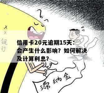 信用卡20元逾期15天：会产生什么影响？如何解决及计算利息？