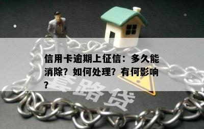 信用卡逾期上征信：多久能消除？如何处理？有何影响？