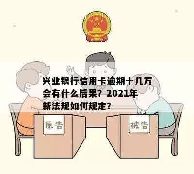 兴业银行信用卡逾期十几万会有什么后果？2021年新法规如何规定？