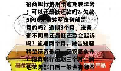 招商银行信用卡逾期转法务：可以还更低还款吗？欠款5000元被转至法务部是真的吗？逾期3个月，法务部不同意还更低还款会起诉吗？逾期两个月，被告知要转至法务部门，应该怎么办？招商银行逾期三个月，到达法务部门后一般会有哪些处理方式？