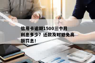 信用卡逾期1500三个月利息多少？还款及时避免高额罚息！