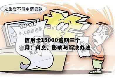 信用卡15000逾期三个月：利息、影响与解决办法