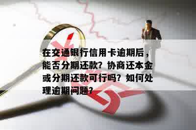 在交通银行信用卡逾期后，能否分期还款？协商还本金或分期还款可行吗？如何处理逾期问题？