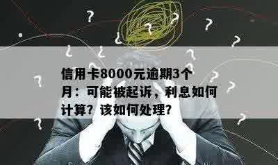 信用卡8000元逾期3个月：可能被起诉，利息如何计算？该如何处理？