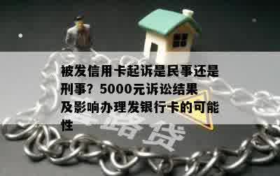 被发信用卡起诉是民事还是刑事？5000元诉讼结果及影响办理发银行卡的可能性