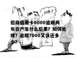 招商信用卡6000逾期两年会产生什么后果？如何处理？逾期7000又该还多少？