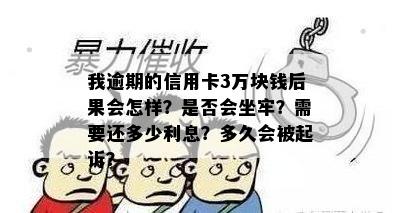 我逾期的信用卡3万块钱后果会怎样？是否会坐牢？需要还多少利息？多久会被起诉？