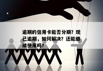 逾期的信用卡能否分期？现已逾期，如何解决？还能继续使用吗？