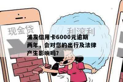 浦发信用卡6000元逾期两年，会对您的出行及法律产生影响吗？