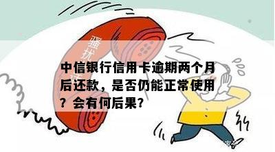 中信银行信用卡逾期两个月后还款，是否仍能正常使用？会有何后果？