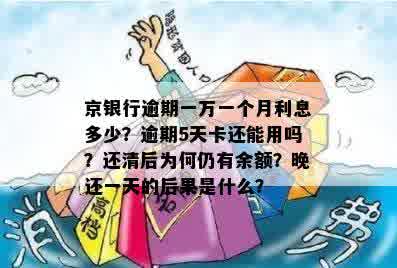 京银行逾期一万一个月利息多少？逾期5天卡还能用吗？还清后为何仍有余额？晚还一天的后果是什么？