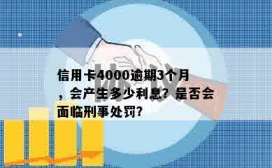 信用卡4000逾期3个月，会产生多少利息？是否会面临刑事处罚？