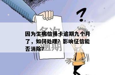 因为生病信用卡逾期九个月了，如何处理？影响征信能否消除？