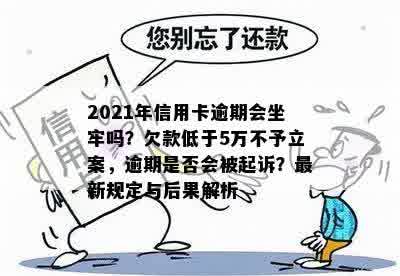 2021年信用卡逾期会坐牢吗？欠款低于5万不予立案，逾期是否会被起诉？最新规定与后果解析