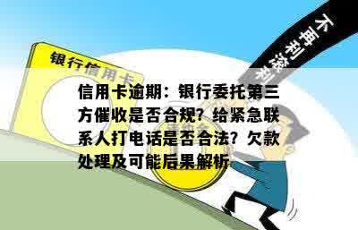 信用卡逾期：银行委托第三方催收是否合规？给紧急联系人打电话是否合法？欠款处理及可能后果解析