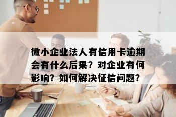 微小企业法人有信用卡逾期会有什么后果？对企业有何影响？如何解决征信问题？