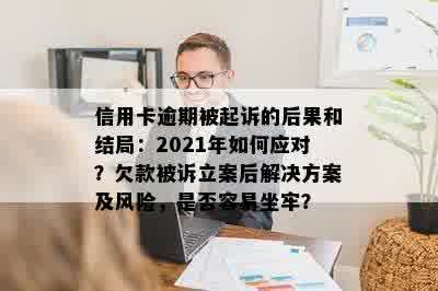 信用卡逾期被起诉的后果和结局：2021年如何应对？欠款被诉立案后解决方案及风险，是否容易坐牢？