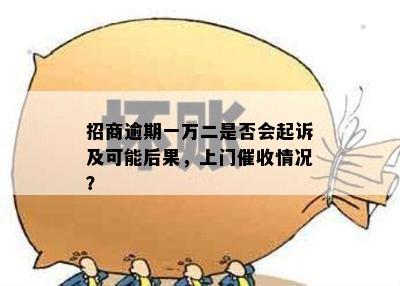 招商逾期一万二是否会起诉及可能后果，上门催收情况？