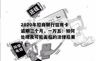 2020年招商银行信用卡逾期三个月，一万五：如何处理及可能面临的法律后果？