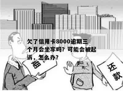 欠了信用卡8000逾期三个月会坐牢吗？可能会被起诉，怎么办？