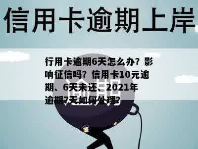 行用卡逾期6天怎么办？影响征信吗？信用卡10元逾期、6天未还、2021年逾期7天如何处理？