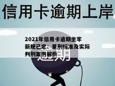 2021年信用卡逾期坐牢新规已定：量刑标准及实际判刑案例解析