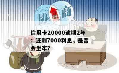 信用卡20000逾期2年：还剩7000利息，是否会坐牢？