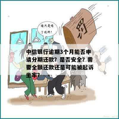 中信银行逾期3个月能否申请分期还款？是否安全？需要全额还款还是可能被起诉坐牢？