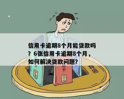 信用卡逾期8个月能贷款吗？6张信用卡逾期8个月，如何解决贷款问题？