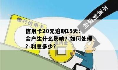 信用卡20元逾期15天：会产生什么影响？如何处理？利息多少？