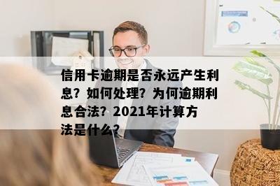 信用卡逾期是否永远产生利息？如何处理？为何逾期利息合法？2021年计算方法是什么？