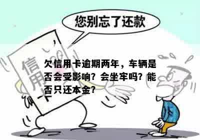 欠信用卡逾期两年，车辆是否会受影响？会坐牢吗？能否只还本金？