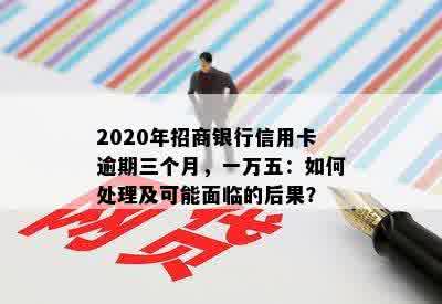 2020年招商银行信用卡逾期三个月，一万五：如何处理及可能面临的后果？