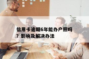 信用卡逾期6年能办户照吗？影响及解决办法