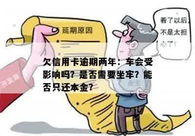 欠信用卡逾期两年：车会受影响吗？是否需要坐牢？能否只还本金？