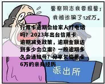 行用卡逾期会给家人打电话吗？2023年出台信用卡逾期减免政策，逾期金额达到多少会立案？一般逾期多久会通知母？分享欠信用卡6万的亲身经历