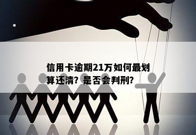 信用卡逾期21万如何最划算还清？是否会判刑？