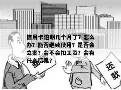 信用卡逾期几个月了？怎么办？能否继续使用？是否会立案？会不会扣工资？会有什么后果？