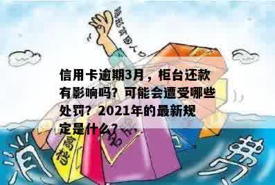 信用卡逾期3月，柜台还款有影响吗？可能会遭受哪些处罚？2021年的最新规定是什么？