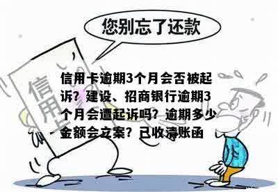 信用卡逾期3个月会否被起诉？建设、招商银行逾期3个月会遭起诉吗？逾期多少金额会立案？已收清账函