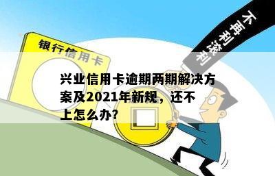 兴业信用卡逾期两期解决方案及2021年新规，还不上怎么办？