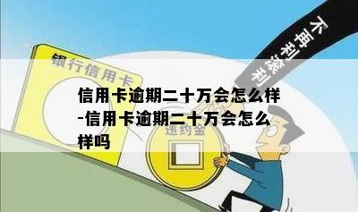 信用卡逾期二十万会怎么样-信用卡逾期二十万会怎么样吗