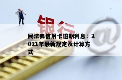 民法典信用卡逾期利息：2021年最新规定及计算方式