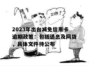 2023年出台减免信用卡逾期政策：包括退息及网贷，具体文件待公布