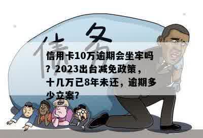 信用卡10万逾期会坐牢吗？2023出台减免政策，十几万已8年未还，逾期多少立案？