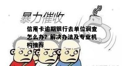 信用卡逾期银行去单位调查怎么办？解决办法及专业机构推荐